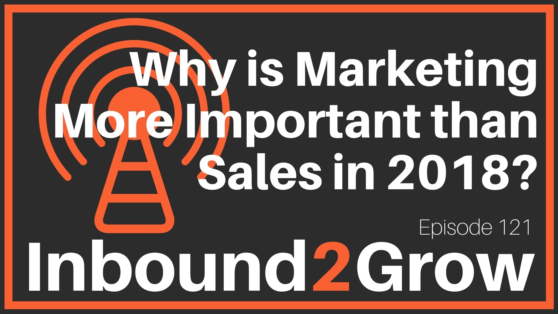 Episode 121: Why is Marketing More Important than Sales in 2018?
